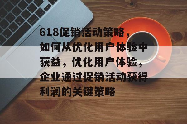 618促销活动策略,如何从优化用户体验中获益,优化用户体验,企业通过促销活动获得利润的关键策略 618促销活动策略,如何从优化用户体验中获益,优化用户体验,企业通过促销活动获得利润的关键策略