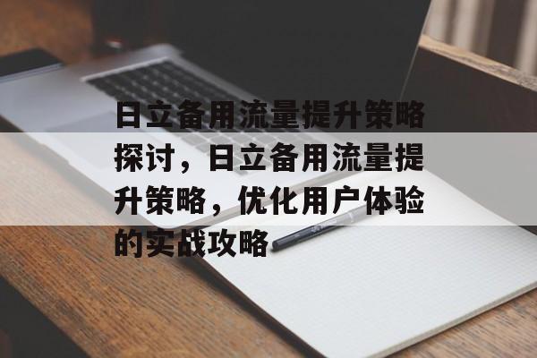 日立备用流量提升策略探讨,日立备用流量提升策略,优化用户体验的实战攻略 日立备用流量提升策略探讨,日立备用流量提升策略,优化用户体验的实战攻略