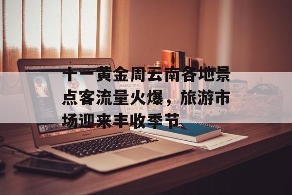 十一黄金周云南各地景点客流量火爆,旅游市场迎来丰收季节 十一黄金周云南各地景点客流量火爆,旅游市场迎来丰收季节