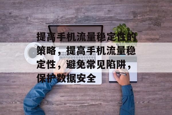 提高手机流量稳定性的策略,提高手机流量稳定性,避免常见陷阱,保护数据安全 提高手机流量稳定性的策略,提高手机流量稳定性,避免常见陷阱,保护数据安全