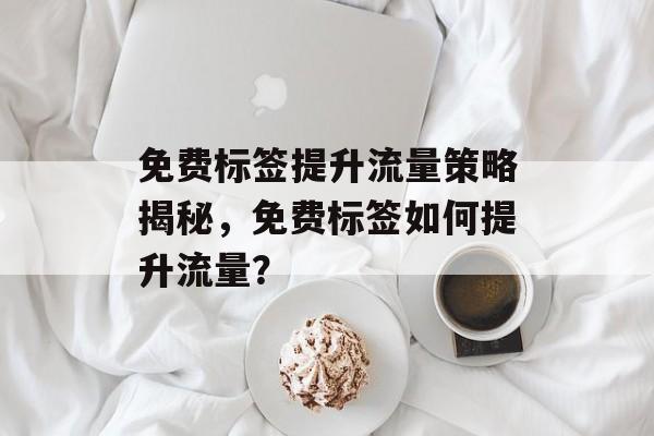 免费标签提升流量策略揭秘,免费标签如何提升流量? 免费标签提升流量策略揭秘,免费标签如何提升流量?