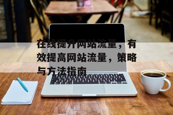 在线提升网站流量,有效提高网站流量,策略与方法指南 在线提升网站流量,有效提高网站流量,策略与方法指南