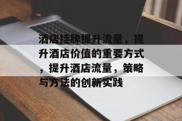 酒店挂牌提升流量,提升酒店价值的重要方式,提升酒店流量,策略与方法的创新实践 酒店挂牌提升流量,提升酒店价值的重要方式,提升酒店流量,策略与方法的创新实践