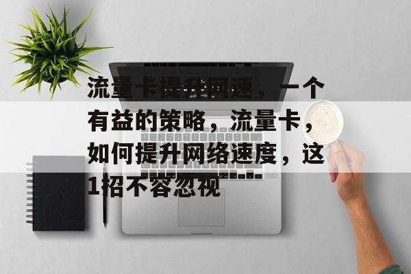 流量卡提升网速,一个有益的策略,流量卡,如何提升网络速度,这1招不容忽视 流量卡提升网速,一个有益的策略,流量卡,如何提升网络速度,这1招不容忽视