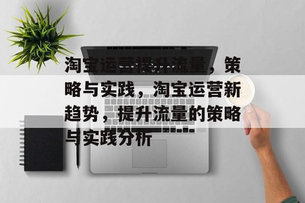 淘宝运营提升流量,策略与实践,淘宝运营新趋势,提升流量的策略与实践分析 淘宝运营提升流量,策略与实践,淘宝运营新趋势,提升流量的策略与实践分析