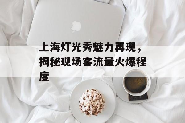 上海灯光秀魅力再现,揭秘现场客流量火爆程度 上海灯光秀魅力再现,揭秘现场客流量火爆程度