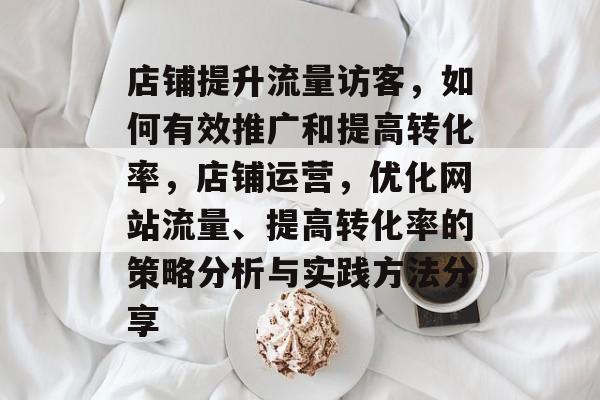 店铺提升流量访客，如何有效推广和提高转化率，店铺运营，优化网站流量、提高转化率的策略分析与实践方法分享
