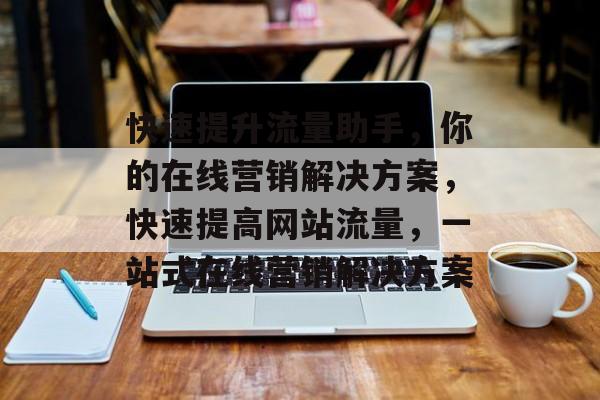 快速提升流量助手,你的在线营销解决方案,快速提高网站流量,一站式在线营销解决方案 快速提升流量助手,你的在线营销解决方案,快速提高网站流量,一站式在线营销解决方案