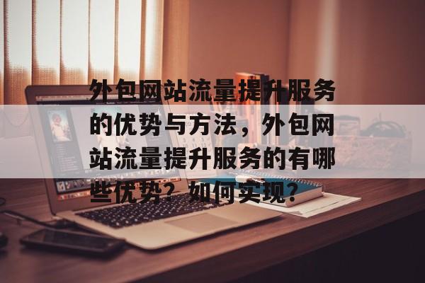 外包网站流量提升服务的优势与方法,外包网站流量提升服务的有哪些优势?如何实现? 外包网站流量提升服务的优势与方法,外包网站流量提升服务的有哪些优势?如何实现?
