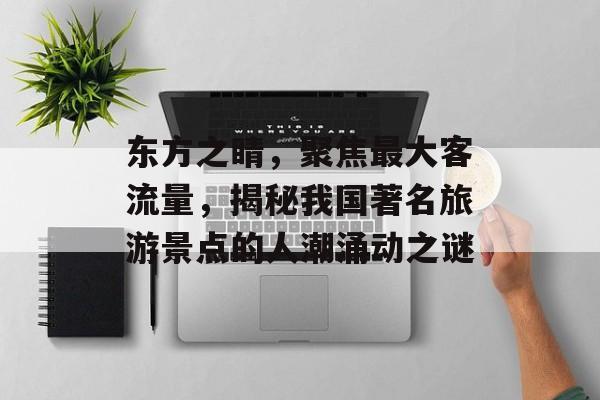 东方之睛,聚焦最大客流量,揭秘我国著名旅游景点的人潮涌动之谜 东方之睛,聚焦最大客流量,揭秘我国著名旅游景点的人潮涌动之谜