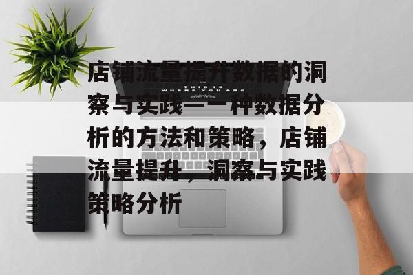 店铺流量提升数据的洞察与实践—一种数据分析的方法和策略,店铺流量提升,洞察与实践策略分析 店铺流量提升数据的洞察与实践—一种数据分析的方法和策略,店铺流量提升,洞察与实践策略分析