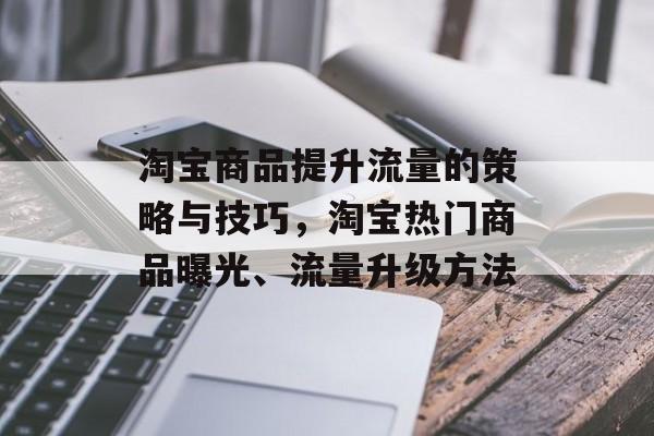 淘宝商品提升流量的策略与技巧,淘宝热门商品曝光、流量升级方法 淘宝商品提升流量的策略与技巧,淘宝热门商品曝光、流量升级方法