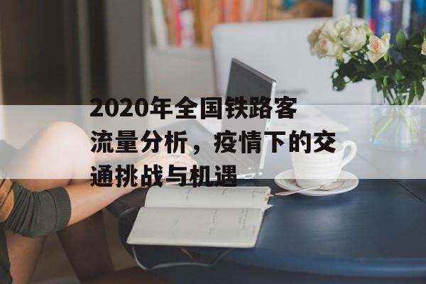 2020年全国铁路客流量分析，疫情下的交通挑战与机遇