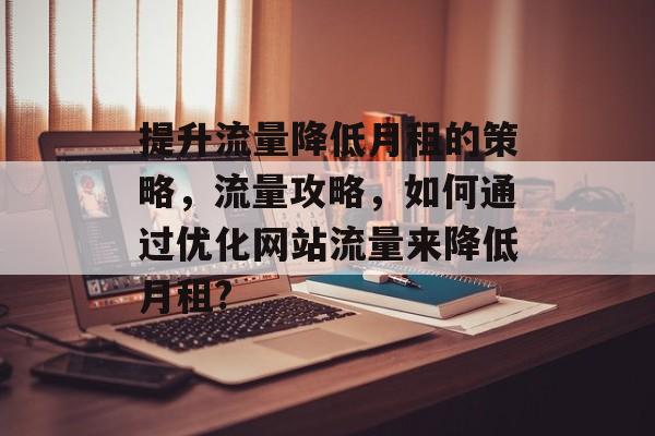 提升流量降低月租的策略,流量攻略,如何通过优化网站流量来降低月租? 提升流量降低月租的策略,流量攻略,如何通过优化网站流量来降低月租?