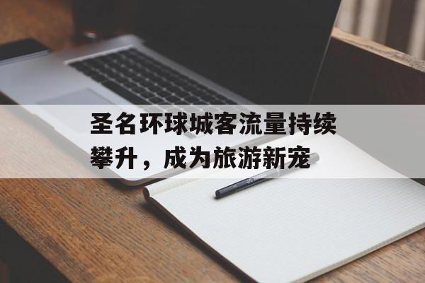 圣名环球城客流量持续攀升，成为旅游新宠