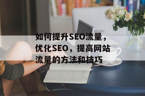 如何提升SEO流量,优化SEO,提高网站流量的方法和技巧 如何提升SEO流量,优化SEO,提高网站流量的方法和技巧