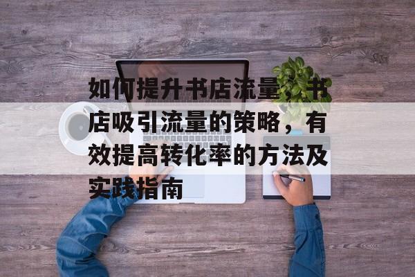 如何提升书店流量,书店吸引流量的策略,有效提高转化率的方法及实践指南 如何提升书店流量,书店吸引流量的策略,有效提高转化率的方法及实践指南