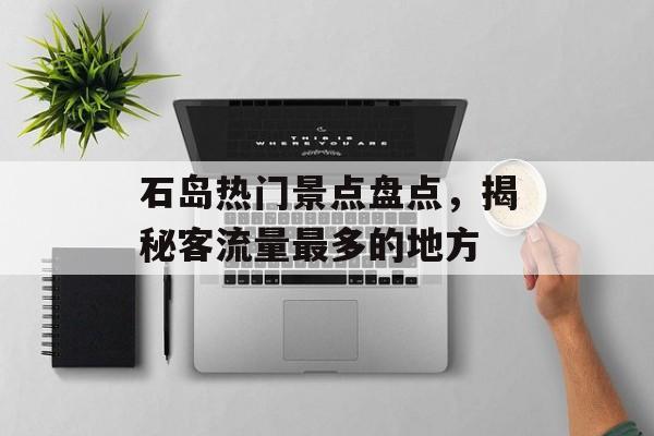 石岛热门景点盘点,揭秘客流量最多的地方 石岛热门景点盘点,揭秘客流量最多的地方