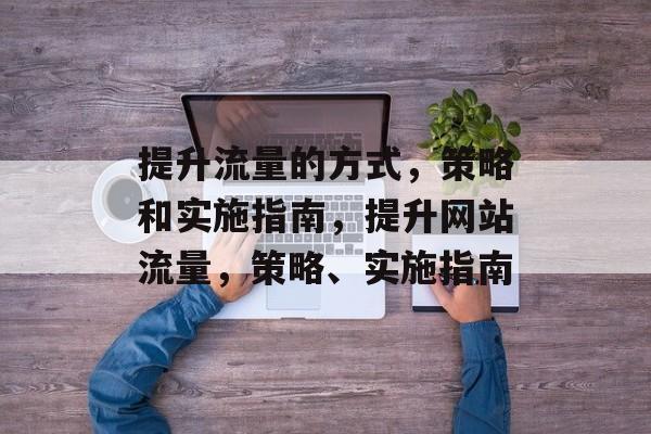 提升流量的方式,策略和实施指南,提升网站流量,策略、实施指南 提升流量的方式,策略和实施指南,提升网站流量,策略、实施指南