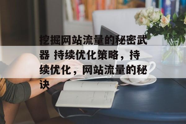 挖掘网站流量的秘密武器 持续优化策略,持续优化,网站流量的秘诀 挖掘网站流量的秘密武器 持续优化策略,持续优化,网站流量的秘诀