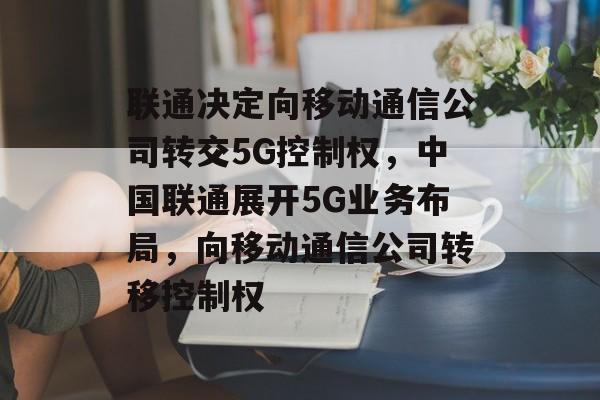 联通决定向移动通信公司转交5G控制权,中国联通展开5G业务布局,向移动通信公司转移控制权 联通决定向移动通信公司转交5G控制权,中国联通展开5G业务布局,向移动通信公司转移控制权