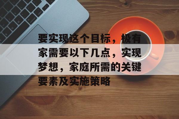要实现这个目标,极有家需要以下几点,实现梦想,家庭所需的关键要素及实施策略 要实现这个目标,极有家需要以下几点,实现梦想,家庭所需的关键要素及实施策略