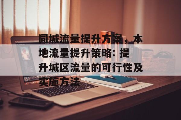 同城流量提升方案,本地流量提升策略: 提升城区流量的可行性及实施方法 同城流量提升方案,本地流量提升策略: 提升城区流量的可行性及实施方法
