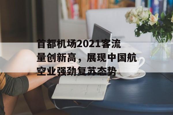 首都机场2021客流量创新高,展现中国航空业强劲复苏态势 首都机场2021客流量创新高,展现中国航空业强劲复苏态势