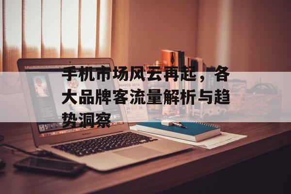 手机市场风云再起,各大品牌客流量解析与趋势洞察 手机市场风云再起,各大品牌客流量解析与趋势洞察