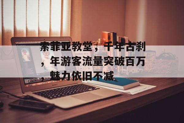 索菲亚教堂,千年古刹,年游客流量突破百万,魅力依旧不减 索菲亚教堂,千年古刹,年游客流量突破百万,魅力依旧不减