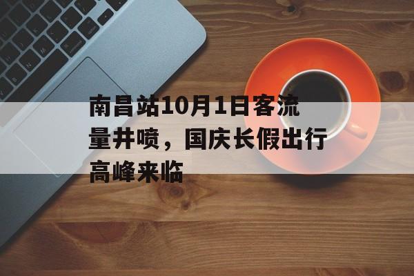 南昌站10月1日客流量井喷,国庆长假出行高峰来临 南昌站10月1日客流量井喷,国庆长假出行高峰来临