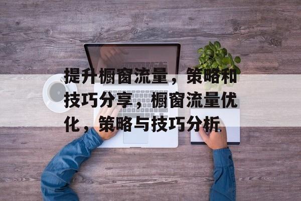 提升橱窗流量,策略和技巧分享,橱窗流量优化,策略与技巧分析 提升橱窗流量,策略和技巧分享,橱窗流量优化,策略与技巧分析