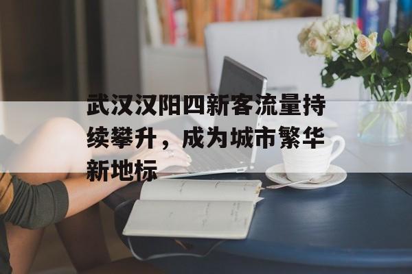 武汉汉阳四新客流量持续攀升,成为城市繁华新地标 武汉汉阳四新客流量持续攀升,成为城市繁华新地标