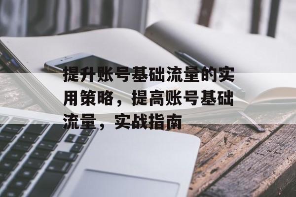 提升账号基础流量的实用策略，提高账号基础流量，实战指南
