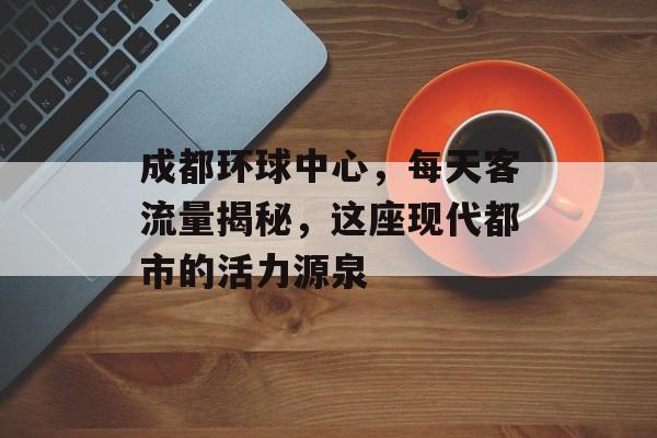 成都环球中心,每天客流量揭秘,这座现代都市的活力源泉 成都环球中心,每天客流量揭秘,这座现代都市的活力源泉