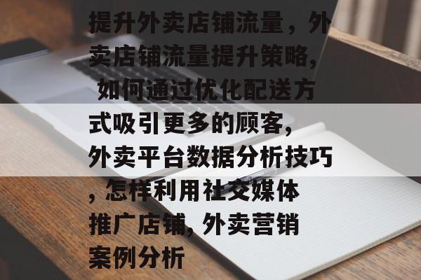 提升外卖店铺流量,外卖店铺流量提升策略, 如何通过优化配送方式吸引更多的顾客, 外卖平台数据分析技巧, 怎样利用社交媒体推广店铺, 外卖营销案例分析 提升外卖店铺流量,外卖店铺流量提升策略, 如何通过优化配送方式吸引更多的顾客, 外卖平台数据分析技巧, 怎样利用社交媒体推广店铺, 外卖营销案例分析
