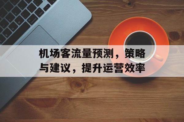机场客流量预测,策略与建议,提升运营效率 机场客流量预测,策略与建议,提升运营效率