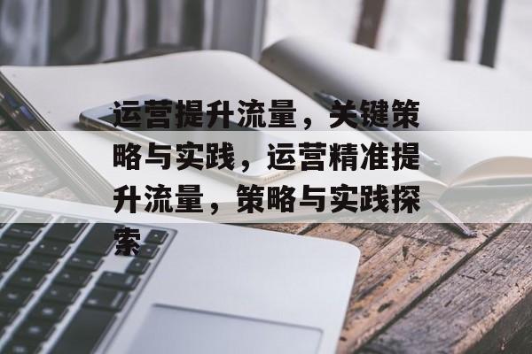 运营提升流量,关键策略与实践,运营精准提升流量,策略与实践探索 运营提升流量,关键策略与实践,运营精准提升流量,策略与实践探索