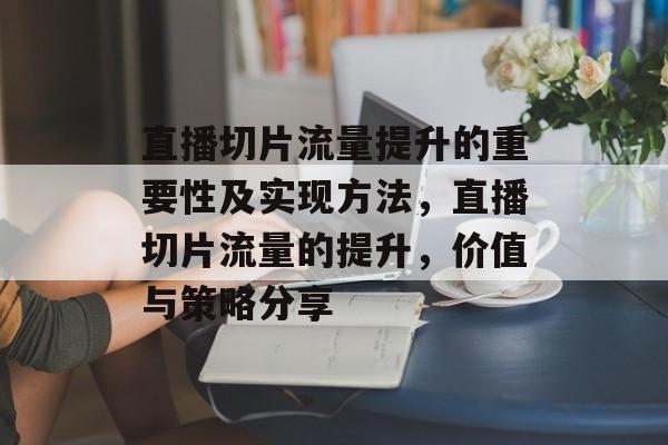 直播切片流量提升的重要性及实现方法,直播切片流量的提升,价值与策略分享 直播切片流量提升的重要性及实现方法,直播切片流量的提升,价值与策略分享