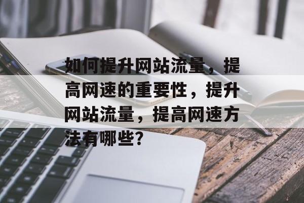 如何提升网站流量，提高网速的重要性，提升网站流量，提高网速方法有哪些？