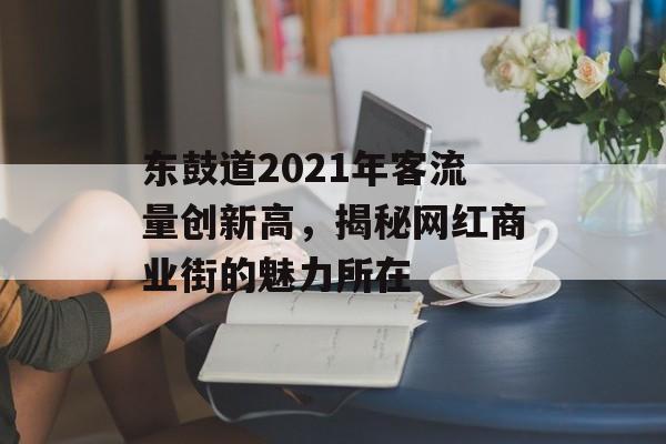 东鼓道2021年客流量创新高,揭秘网红商业街的魅力所在 东鼓道2021年客流量创新高,揭秘网红商业街的魅力所在