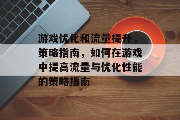 游戏优化和流量提升,策略指南,如何在游戏中提高流量与优化性能的策略指南 游戏优化和流量提升,策略指南,如何在游戏中提高流量与优化性能的策略指南