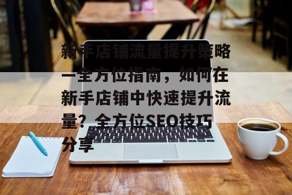 新手店铺流量提升策略—全方位指南,如何在新手店铺中快速提升流量?全方位SEO技巧分享 新手店铺流量提升策略—全方位指南,如何在新手店铺中快速提升流量?全方位SEO技巧分享