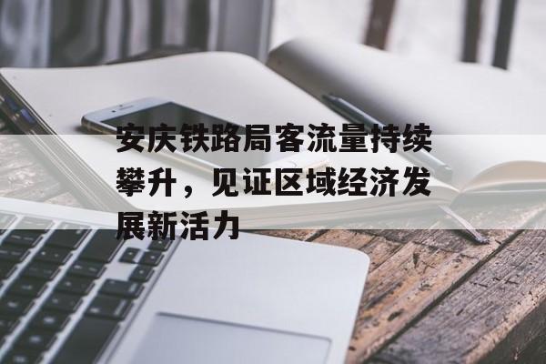 安庆铁路局客流量持续攀升,见证区域经济发展新活力 安庆铁路局客流量持续攀升,见证区域经济发展新活力