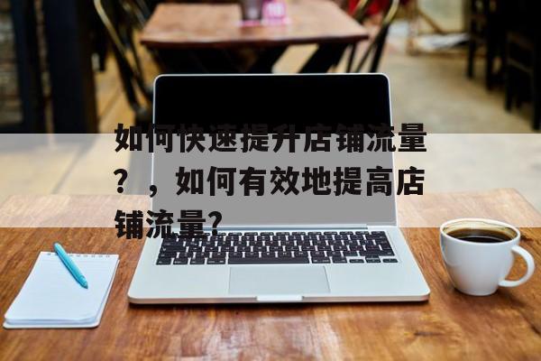 如何快速提升店铺流量?,如何有效地提高店铺流量? 如何快速提升店铺流量?,如何有效地提高店铺流量?