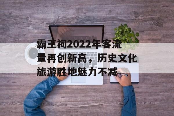 霸王祠2022年客流量再创新高,历史文化旅游胜地魅力不减 霸王祠2022年客流量再创新高,历史文化旅游胜地魅力不减