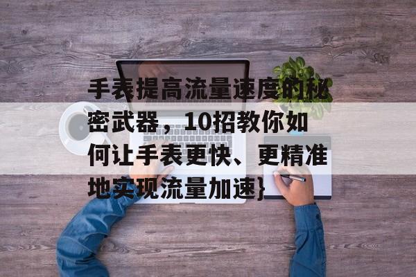 手表提高流量速度的秘密武器,10招教你如何让手表更快、更精准地实现流量加速} 手表提高流量速度的秘密武器,10招教你如何让手表更快、更精准地实现流量加速}
