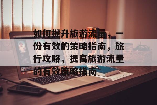 如何提升旅游流量,一份有效的策略指南,旅行攻略,提高旅游流量的有效策略指南 如何提升旅游流量,一份有效的策略指南,旅行攻略,提高旅游流量的有效策略指南