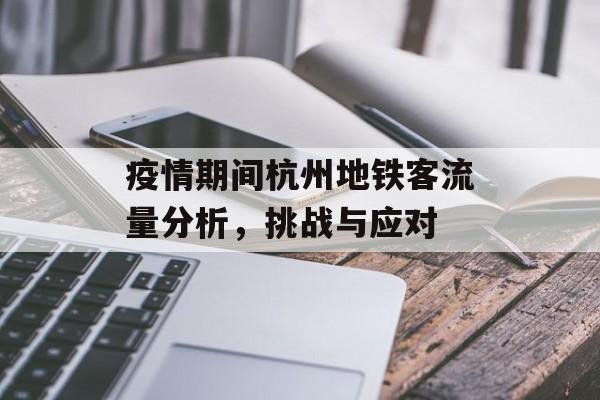 疫情期间杭州地铁客流量分析,挑战与应对 疫情期间杭州地铁客流量分析,挑战与应对