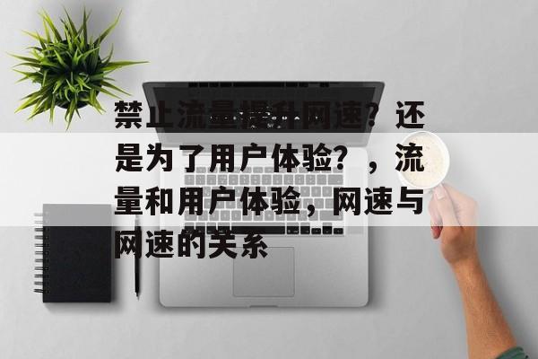 禁止流量提升网速?还是为了用户体验?,流量和用户体验,网速与网速的关系 禁止流量提升网速?还是为了用户体验?,流量和用户体验,网速与网速的关系